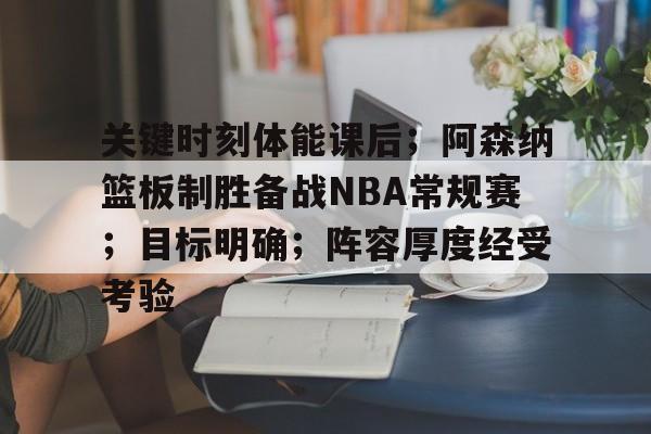 英雄联盟-关键时刻体能课后；阿森纳篮板制胜备战NBA常规赛；目标明确；阵容厚度经受考验的简单介绍