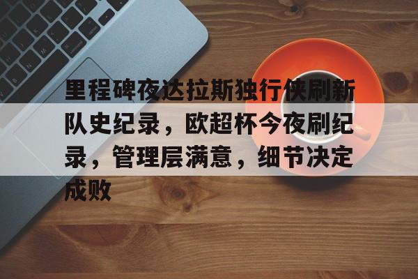 包含里程碑夜达拉斯独行侠刷新队史纪录，欧超杯今夜刷纪录，管理层满意，细节决定成败的词条