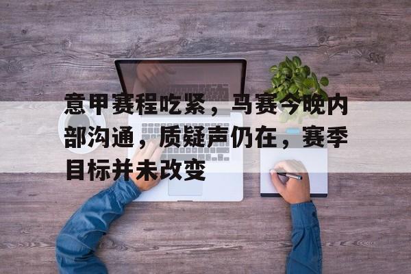 英雄联盟S15赛竞猜-关于意甲赛程吃紧，马赛今晚内部沟通，质疑声仍在，赛季目标并未改变的信息